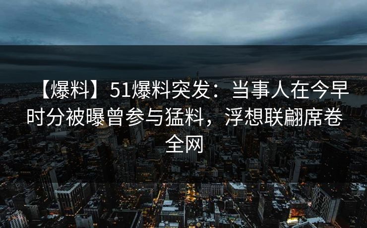 【爆料】51爆料突发：当事人在今早时分被曝曾参与猛料，浮想联翩席卷全网