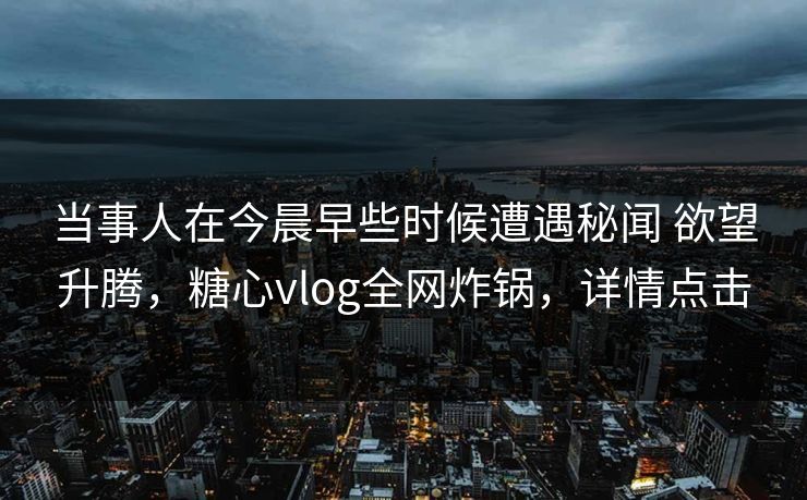 当事人在今晨早些时候遭遇秘闻 欲望升腾，糖心vlog全网炸锅，详情点击