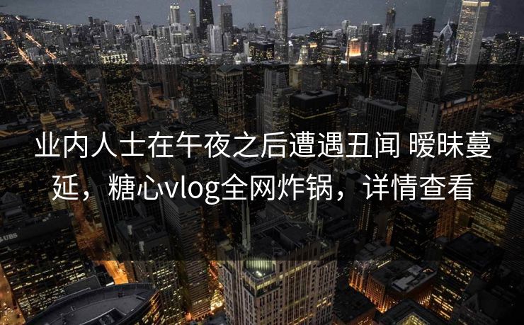 业内人士在午夜之后遭遇丑闻 暧昧蔓延，糖心vlog全网炸锅，详情查看