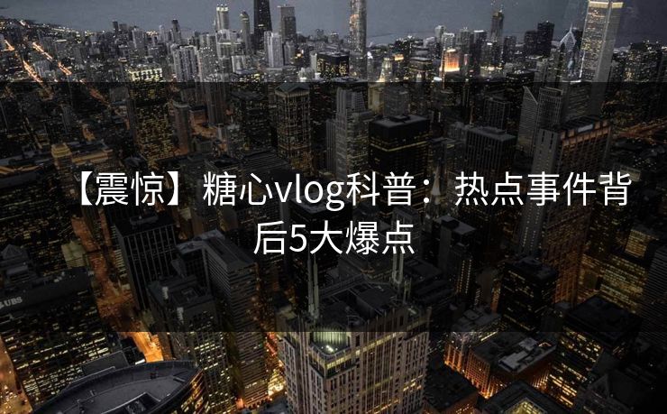 【震惊】糖心vlog科普：热点事件背后5大爆点