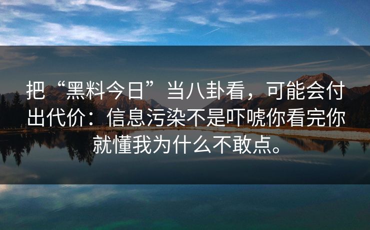 把“黑料今日”当八卦看，可能会付出代价：信息污染不是吓唬你看完你就懂我为什么不敢点。