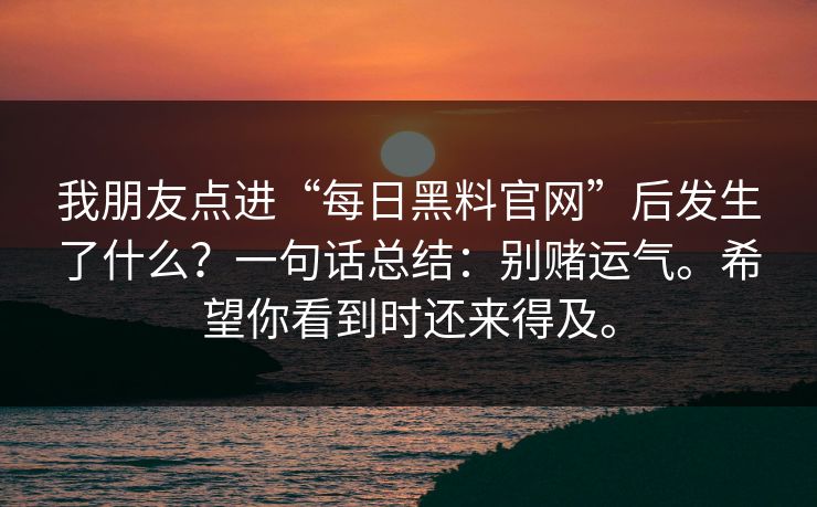 我朋友点进“每日黑料官网”后发生了什么？一句话总结：别赌运气。希望你看到时还来得及。