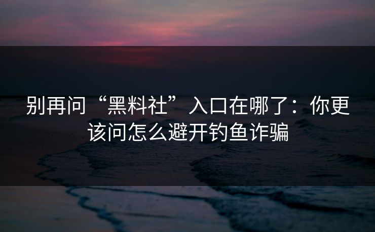 别再问“黑料社”入口在哪了：你更该问怎么避开钓鱼诈骗