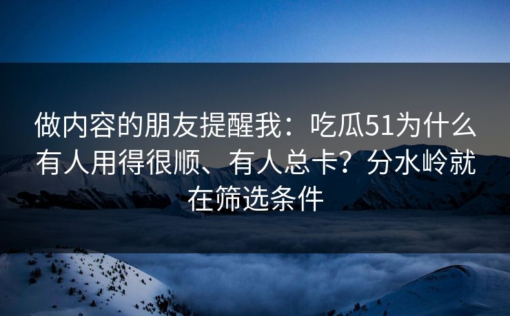 做内容的朋友提醒我：吃瓜51为什么有人用得很顺、有人总卡？分水岭就在筛选条件