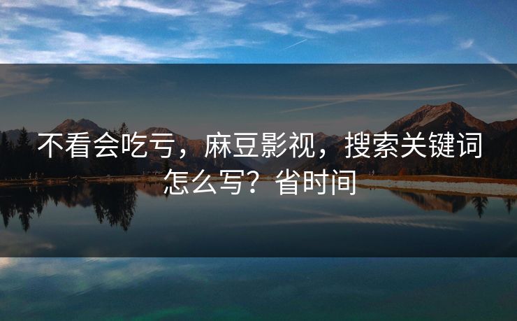 不看会吃亏，麻豆影视，搜索关键词怎么写？省时间