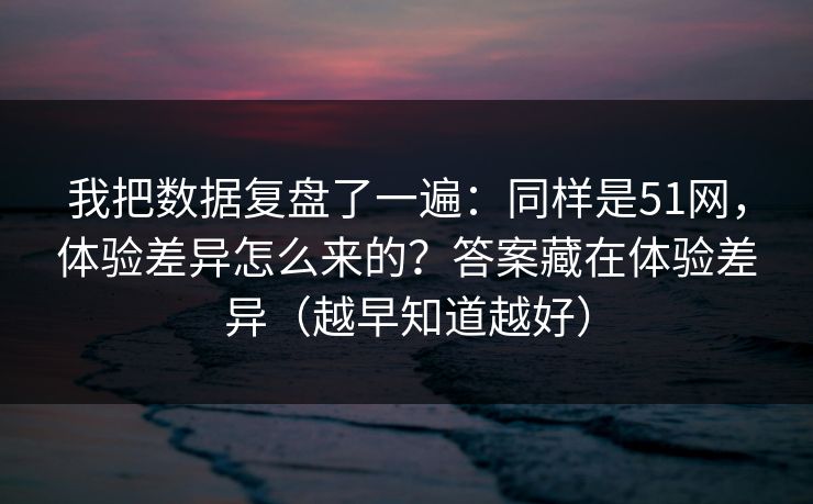 我把数据复盘了一遍：同样是51网，体验差异怎么来的？答案藏在体验差异（越早知道越好）