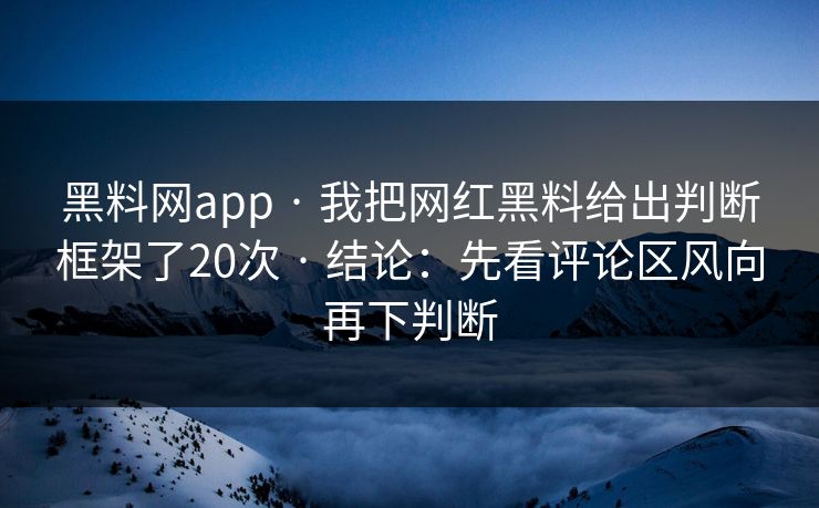 黑料网app · 我把网红黑料给出判断框架了20次 · 结论：先看评论区风向再下判断
