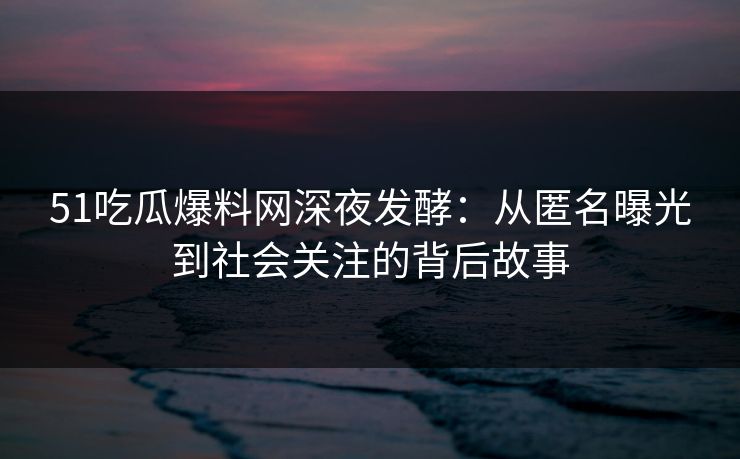 51吃瓜爆料网深夜发酵：从匿名曝光到社会关注的背后故事