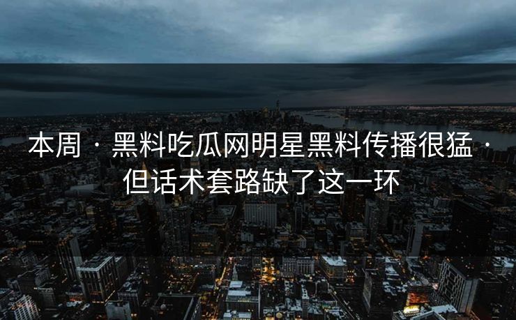 本周 · 黑料吃瓜网明星黑料传播很猛 · 但话术套路缺了这一环