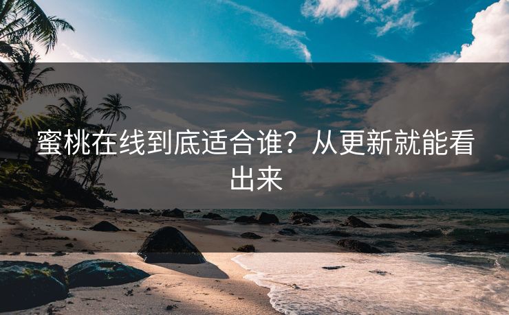 蜜桃在线到底适合谁？从更新就能看出来