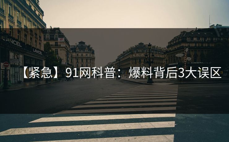 【紧急】91网科普：爆料背后3大误区