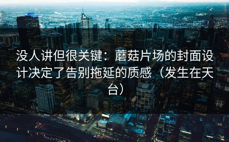 没人讲但很关键:蘑菇片场的封面设计决定了告别拖延的质感(发生在天台) 没人讲但很关键:蘑菇片场的封面设计决定了告别拖延的质感(发生在天台)