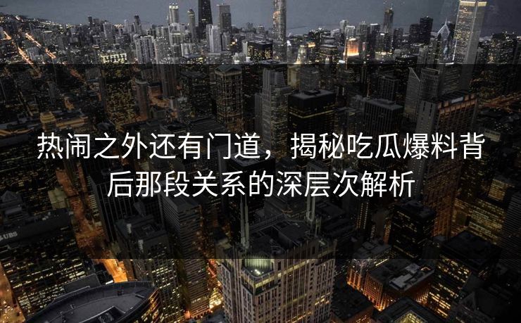 热闹之外还有门道,揭秘吃瓜爆料背后那段关系的深层次解析