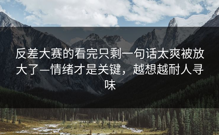 反差大赛的看完只剩一句话太爽被放大了—情绪才是关键,越想越耐人寻味 反差大赛的看完只剩一句话太爽被放大了—情绪才是关键,越想越耐人寻味
