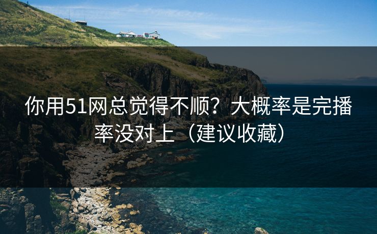 你用51网总觉得不顺？大概率是完播率没对上（建议收藏）