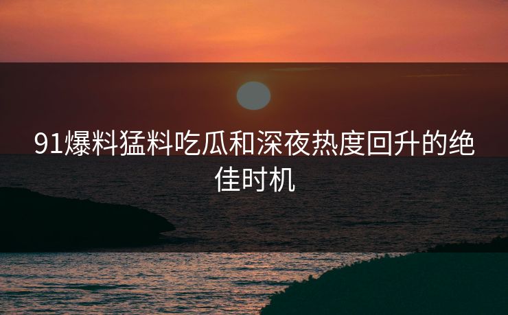 91爆料猛料吃瓜和深夜热度回升的绝佳时机
