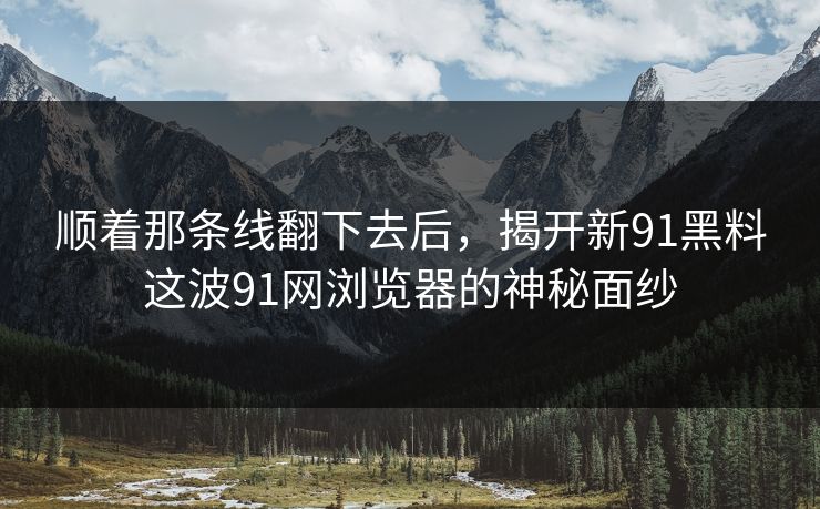 顺着那条线翻下去后，揭开新91黑料这波91网浏览器的神秘面纱