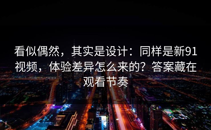 看似偶然,其实是设计:同样是新91视频,体验差异怎么来的?答案藏在观看节奏 看似偶然,其实是设计:同样是新91视频,体验差异怎么来的?答案藏在观看节奏