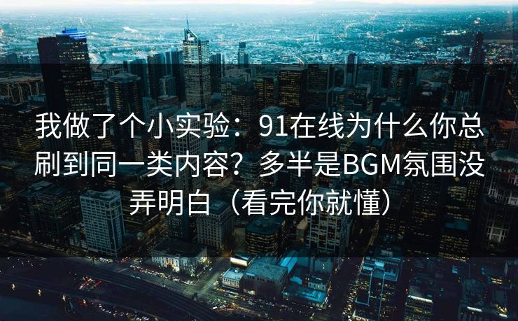 我做了个小实验：91在线为什么你总刷到同一类内容？多半是BGM氛围没弄明白（看完你就懂）