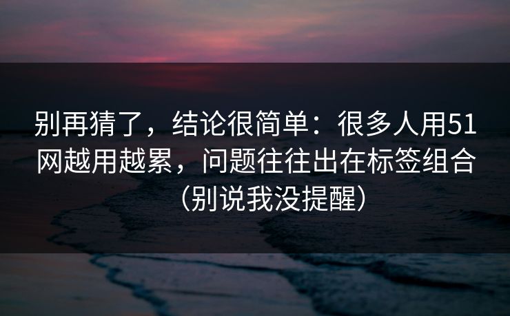 别再猜了,结论很简单:很多人用51网越用越累,问题往往出在标签组合(别说我没提醒) 别再猜了,结论很简单:很多人用51网越用越累,问题往往出在标签组合(别说我没提醒)