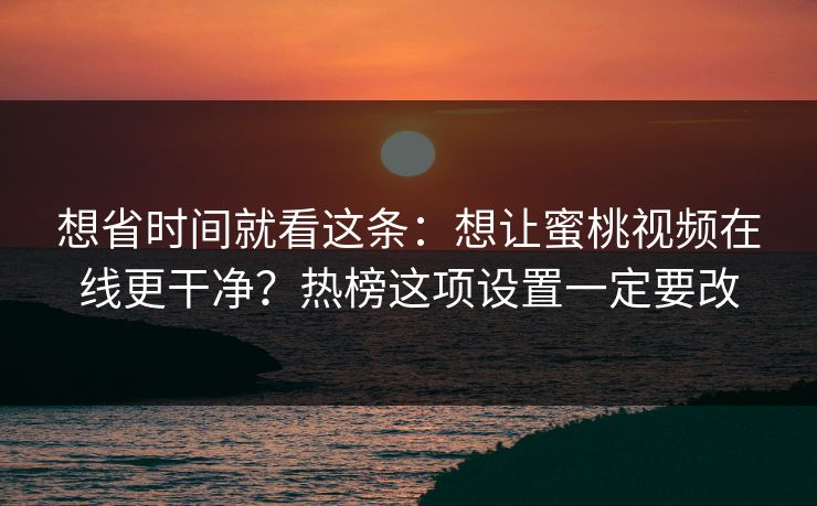 想省时间就看这条：想让蜜桃视频在线更干净？热榜这项设置一定要改