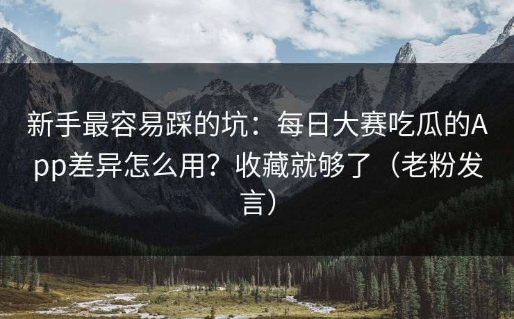 新手最容易踩的坑：每日大赛吃瓜的App差异怎么用？收藏就够了（老粉发言）