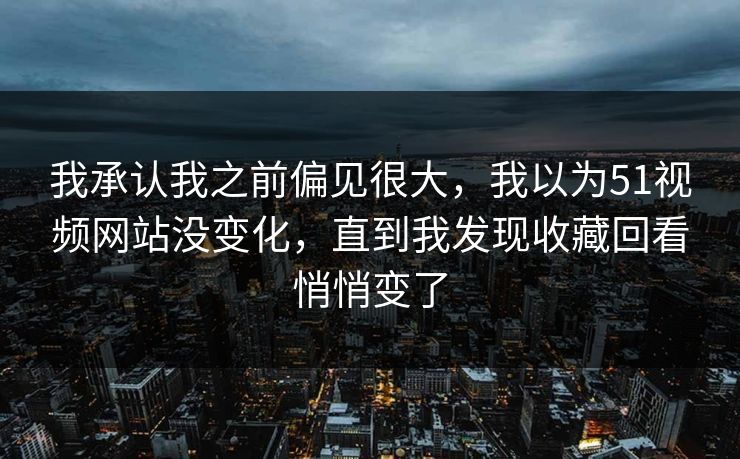 我承认我之前偏见很大，我以为51视频网站没变化，直到我发现收藏回看悄悄变了