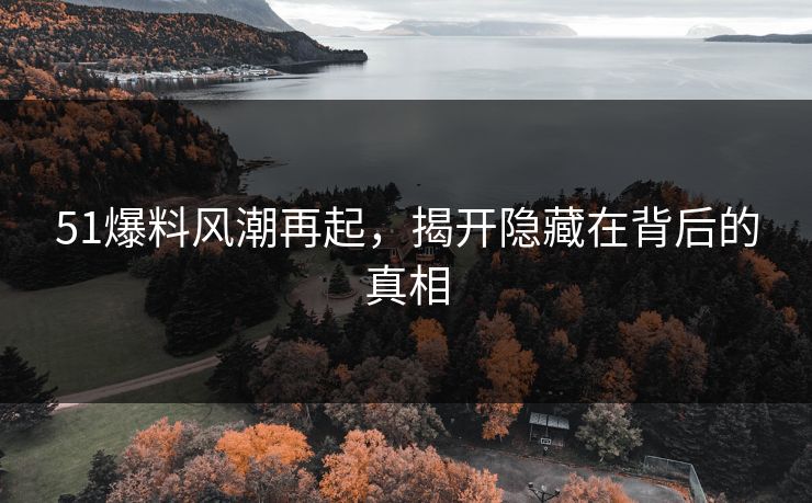51爆料风潮再起，揭开隐藏在背后的真相