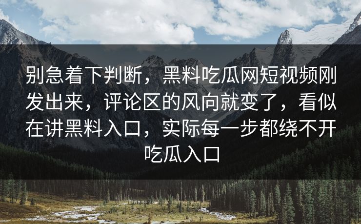 别急着下判断,黑料吃瓜网短视频刚发出来,评论区的风向就变了,看似在讲黑料入口,实际每一步都绕不开吃瓜入口 别急着下判断,黑料吃瓜网短视频刚发出来,评论区的风向就变了,看似在讲黑料入口,实际每一步都绕不开吃瓜入口