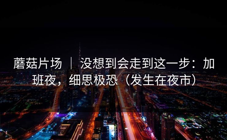 蘑菇片场 ｜ 没想到会走到这一步：加班夜，细思极恐（发生在夜市）
