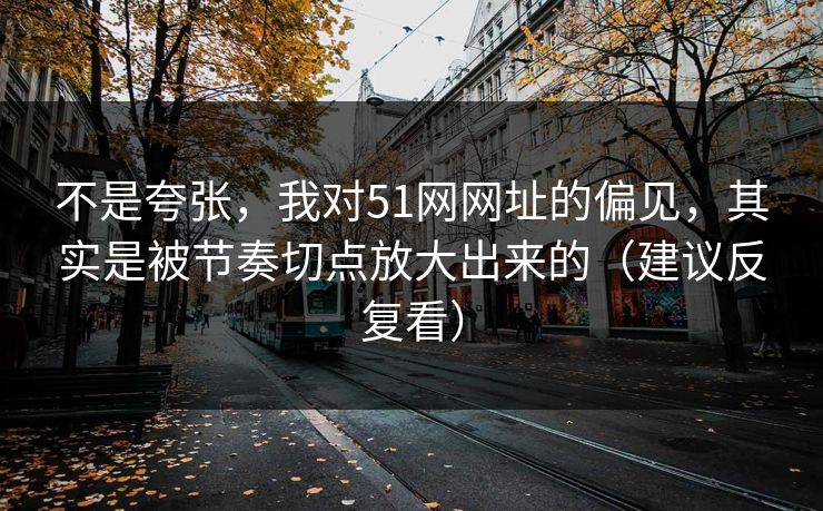 不是夸张,我对51网网址的偏见,其实是被节奏切点放大出来的(建议反复看) 不是夸张,我对51网网址的偏见,其实是被节奏切点放大出来的(建议反复看)