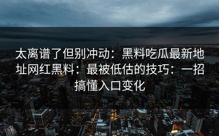 太离谱了但别冲动:黑料吃瓜最新地址网红黑料:最被低估的技巧:一招搞懂入口变化 太离谱了但别冲动:黑料吃瓜最新地址网红黑料:最被低估的技巧:一招搞懂入口变化