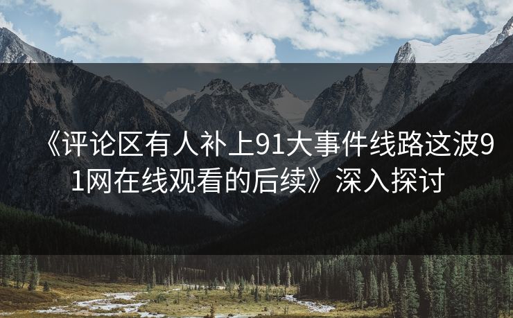 《评论区有人补上91大事件线路这波91网在线观看的后续》深入探讨 《评论区有人补上91大事件线路这波91网在线观看的后续》深入探讨
