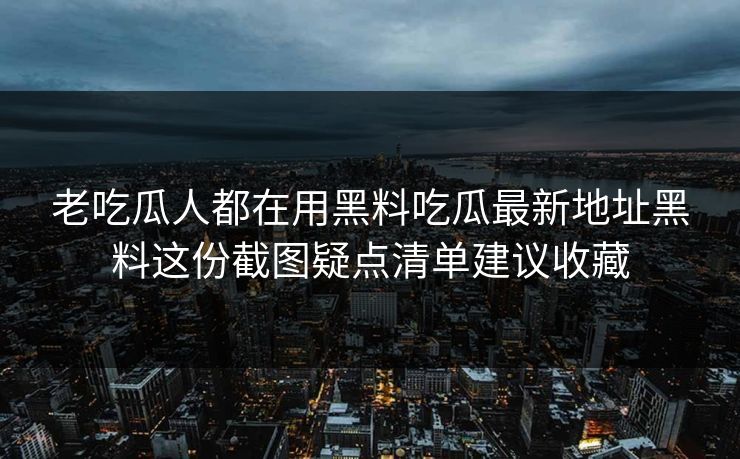 老吃瓜人都在用黑料吃瓜最新地址黑料这份截图疑点清单建议收藏