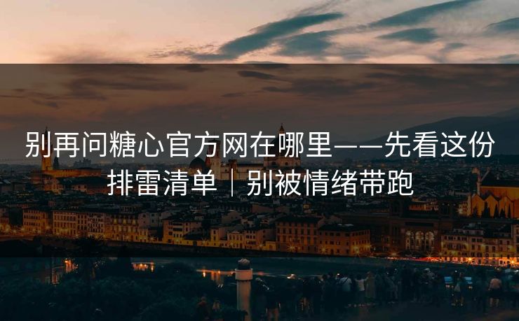 别再问糖心官方网在哪里——先看这份排雷清单｜别被情绪带跑